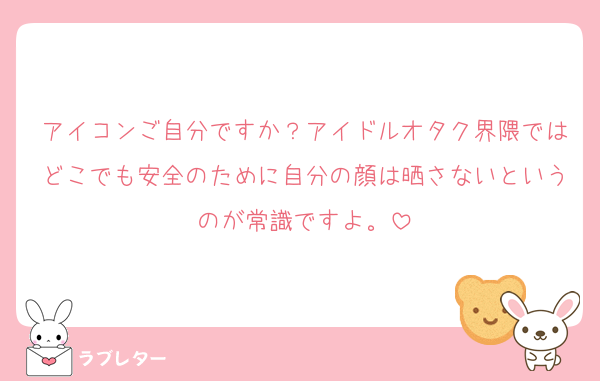 アイコンご自分ですか？アイドルオタク界隈ではどこでも安全のために自分の顔は晒さないというのが常識ですよ。