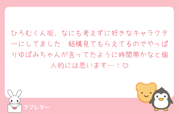 ひろむくん垢、なにも考えずに好きなキャラクターにしてました🥺結構見てもらえてるのでやっぱりゆぽみちゃんが言ってたように時間帯かなと個人的には思います…！