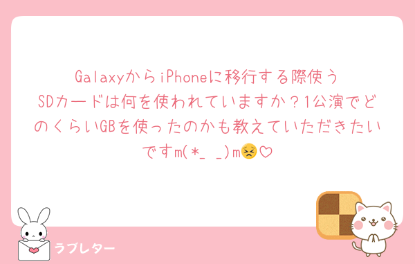 GalaxyからiPhoneに移行する際使うSDカードは何を使われていますか？1公演でどのくらいGBを使ったのかも教えていただきたいですm(*_ _)m😣