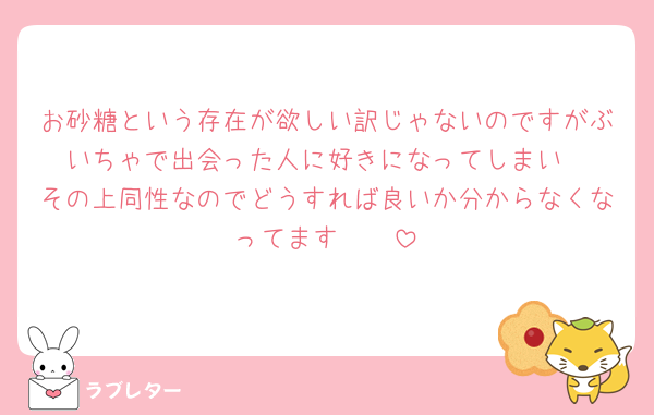 お砂糖という存在が欲しい訳じゃないのですがぶいちゃで出会った人に好きになってしまい
その上同性なのでどうすれば良いか分からなくなってます🥲🥲