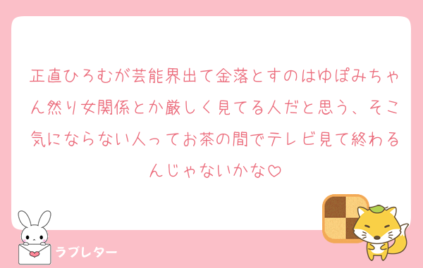 正直ひろむが芸能界出て金落とすのはゆぽみちゃん然り女関係とか厳しく見てる人だと思う、そこ気にならない人ってお茶の間でテレビ見て終わるんじゃないかな