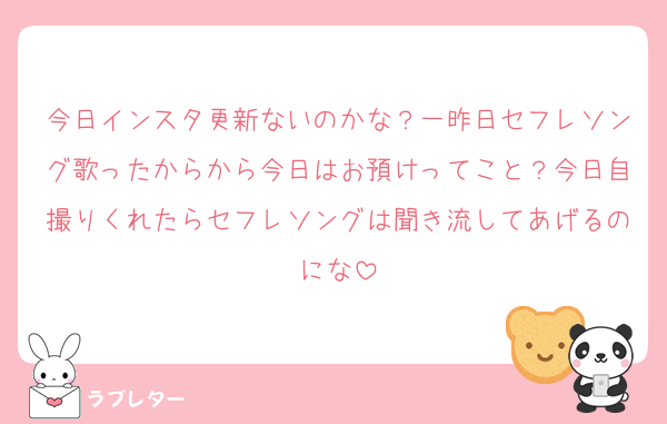 今日インスタ更新ないのかな？一昨日セフレソング歌ったからから今日はお預けってこと？今日自撮りくれたらセフレソングは聞き流してあげるのにな