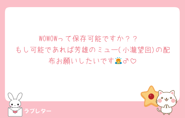 WOWOWって保存可能ですか？？
もし可能であれば芳雄のミュー(小瀧望回)の配布お願いしたいです🙇‍♂️