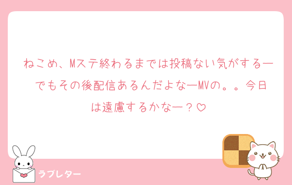 ねこめ、Mステ終わるまでは投稿ない気がするー でもその後配信あるんだよなーMVの。。今日は遠慮するかなー？