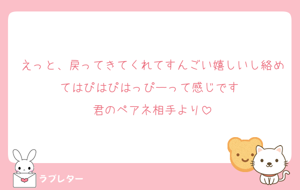 えっと、戻ってきてくれてすんごい嬉しいし絡めてはぴはぴはっぴーって感じです‼️
君のペアネ相手より