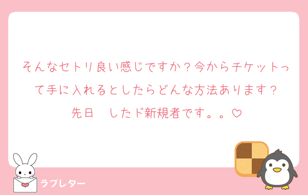 そんなセトリ良い感じですか？今からチケットって手に入れるとしたらどんな方法あります？
先日✉したド新規者です。。