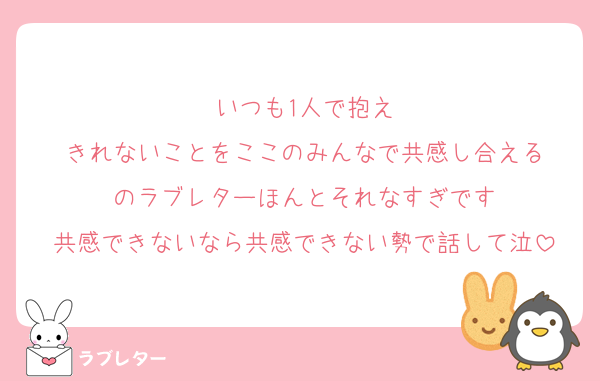 いつも1人で抱え
きれないことをここのみんなで共感し合える
のラブレターほんとそれなすぎです
共感できないなら共感できない勢で話して泣
