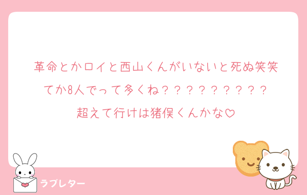 革命とかロイと西山くんがいないと死ぬ笑笑
てか8人でって多くね？？？？？？？？？
超えて行けは猪俣くんかな