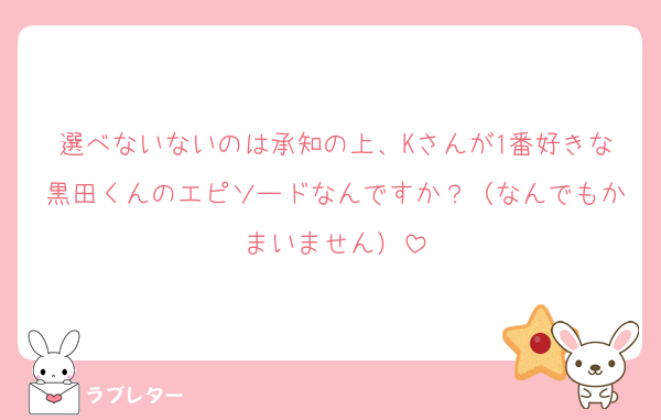 選べないないのは承知の上、Kさんが1番好きな黒田くんのエピソードなんですか？（なんでもかまいません）
