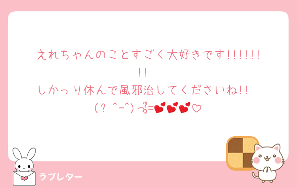 えれちゃんのことすごく大好きです!!!!!!!!
しかっり休んで風邪治してくださいね!!
(ᐡ^-^)っ=͟͟͞͞💕💕💕