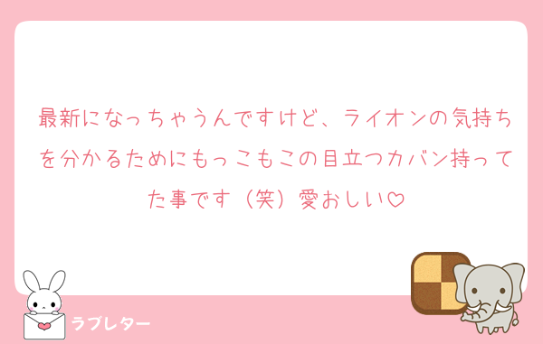 最新になっちゃうんですけど、ライオンの気持ちを分かるためにもっこもこの目立つカバン持ってた事です（笑）愛おしい