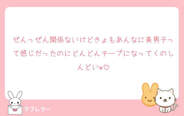 ぜんっぜん関係ないけどきょもあんなに美男子って感じだったのにどんどんチープになってくのしんどいw