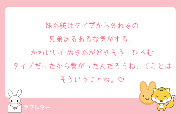 妹系統はタイプから外れるの
兄弟あるあるな気がする、
かわいいたぬき系が好きそう〜ひろむ
タイプだったから繋がったんだろうね、てことはそういうことね。