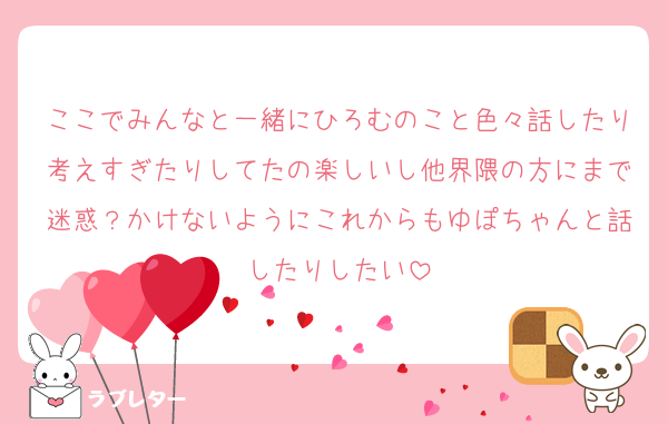 ここでみんなと一緒にひろむのこと色々話したり考えすぎたりしてたの楽しいし他界隈の方にまで迷惑？かけないようにこれからもゆぽちゃんと話したりしたい