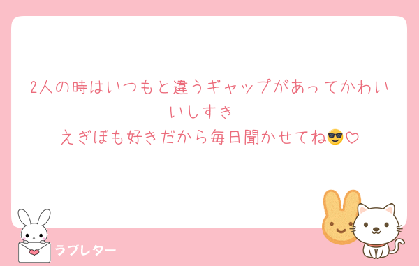 2人の時はいつもと違うギャップがあってかわいいしすき
えぎぼも好きだから毎日聞かせてね😎