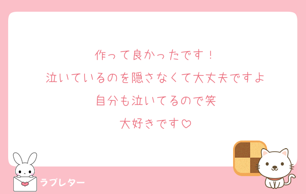 作って良かったです！
泣いているのを隠さなくて大丈夫ですよ
自分も泣いてるので笑
大好きです