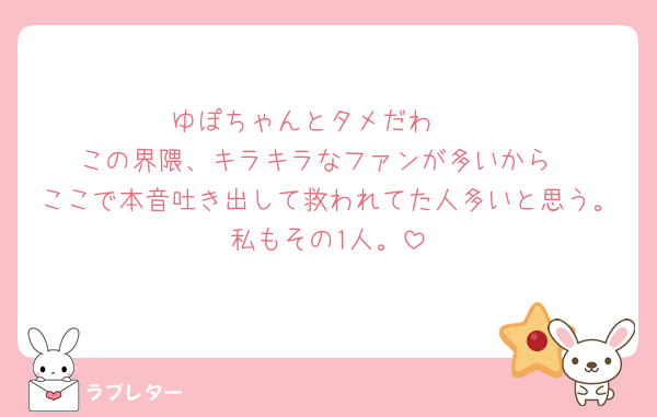 ゆぽちゃんとタメだわ🫶
この界隈、キラキラなファンが多いから
ここで本音吐き出して救われてた人多いと思う。私もその1人。