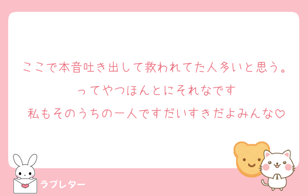 ここで本音吐き出して救われてた人多いと思う。ってやつほんとにそれなです
私もそのうちの一人ですだいすきだよみんな