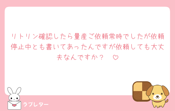 リトリン確認したら量産ご依頼常時でしたが依頼停止中とも書いてあったんですが依頼しても大丈夫なんですか？‪🥲‎