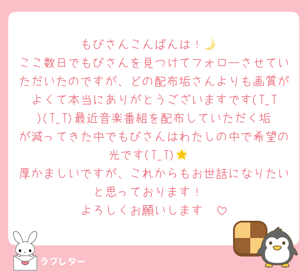 もびさんこんばんは！🌙
ここ数日でもびさんを見つけてフォローさせていただいたのですが、どの配布垢さんよりも画質がよくて本当にありがとうございますです(T_T)(T_T)最近音楽番組を配布していただく垢が減ってきた中でもびさんはわたしの中で希望の光です(T_T)🌟
厚かましいですが、これからもお世話になりたいと思っております！
よろしくお願いします🩷