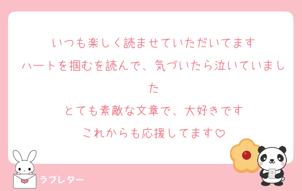 いつも楽しく読ませていただいてます
ハートを掴むを読んで、気づいたら泣いていました
とても素敵な文章で、大好きです
これからも応援してます