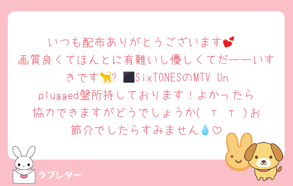 いつも配布ありがとうございます💕
画質良くてほんとに有難いし優しくてだーーいすきです🐈‍⬛🎀SixTONESのMTV Unplugged盤所持しております！よかったら協力できますがどうでしょうか( т т )お節介でしたらすみません💧