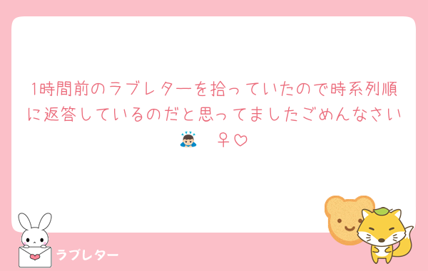 1時間前のラブレターを拾っていたので時系列順に返答しているのだと思ってましたごめんなさい🙇🏻‍♀️