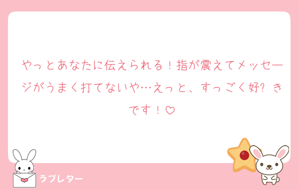やっとあなたに伝えられる！指が震えてメッセージがうまく打てないや…えっと、すっごく好⤴きです！