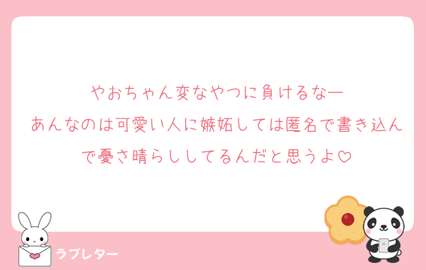 やおちゃん変なやつに負けるなー
あんなのは可愛い人に嫉妬しては匿名で書き込んで憂さ晴らししてるんだと思うよ
