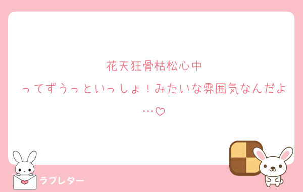 花天狂骨枯松心中
ってずうっといっしょ！みたいな雰囲気なんだよ…