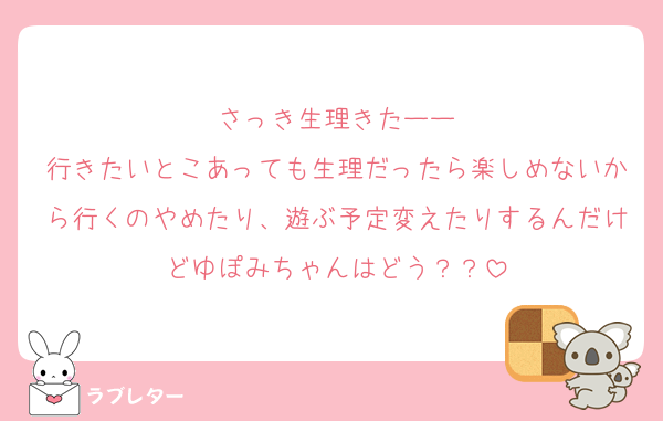 さっき生理きたーー
行きたいとこあっても生理だったら楽しめないから行くのやめたり、遊ぶ予定変えたりするんだけどゆぽみちゃんはどう？？