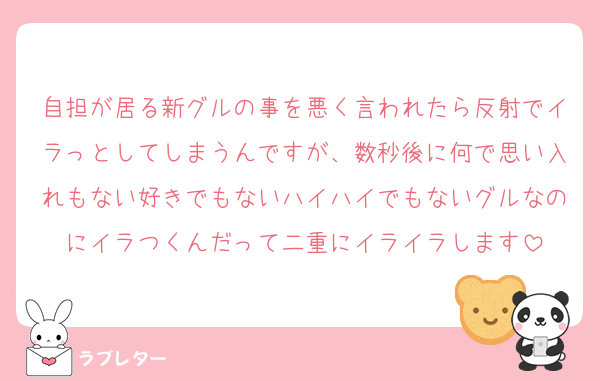 自担が居る新グルの事を悪く言われたら反射でイラっとしてしまうんですが、数秒後に何で思い入れもない好きでもないハイハイでもないグルなのにイラつくんだって二重にイライラします
