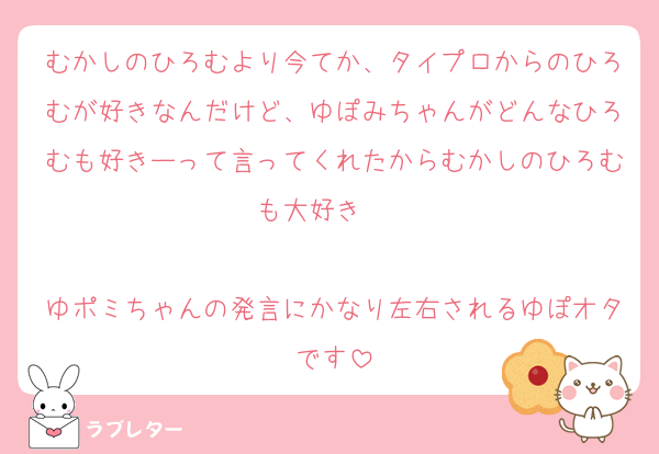 むかしのひろむより今てか、タイプロからのひろむが好きなんだけど、ゆぽみちゃんがどんなひろむも好きーって言ってくれたからむかしのひろむも大好き❤︎↝ 

ゆポミちゃんの発言にかなり左右されるゆぽオタです