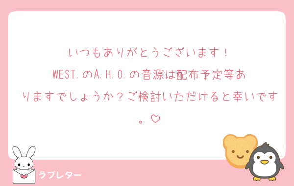 いつもありがとうございます！
WEST.のA.H.O.の音源は配布予定等ありますでしょうか？ご検討いただけると幸いです。