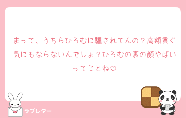 まって、うちらひろむに騙されてんの？高額貢ぐ気にもならないんでしょ？ひろむの裏の顔やばいってことね