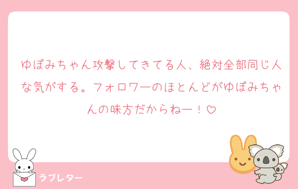 ゆぽみちゃん攻撃してきてる人、絶対全部同じ人な気がする。フォロワーのほとんどがゆぽみちゃんの味方だからねー！