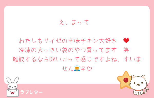 え、まって

わたしもサイゼの辛味チキン大好き❤️‍🔥
冷凍の大っきい袋のやつ買ってます🥺笑
雑談するならDMいけって感じですよね、すいません🙇‍♀️