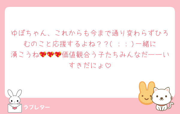 ゆぽちゃん、これからも今まで通り変わらずひろむのこと応援するよね？？( ; ; )一緒に湧こうね💖💖💖価値観合う子たちみんなだーーいすきだにょ