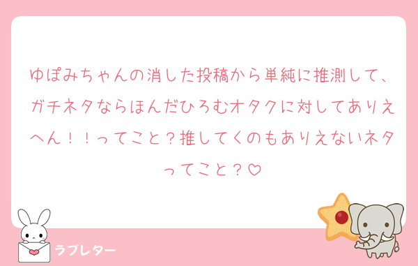 ゆぽみちゃんの消した投稿から単純に推測して、ガチネタならほんだひろむオタクに対してありえへん！！ってこと？推してくのもありえないネタってこと？