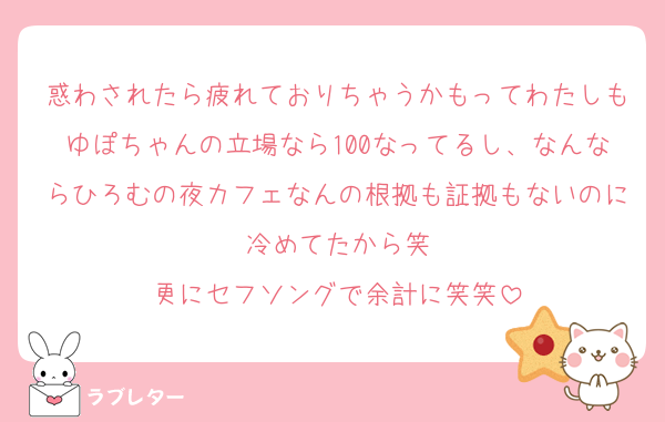 惑わされたら疲れておりちゃうかもってわたしもゆぽちゃんの立場なら100なってるし、なんならひろむの夜カフェなんの根拠も証拠もないのに冷めてたから笑
更にセフソングで余計に笑笑