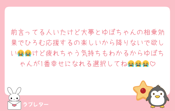 前言ってる人いたけど大夢とゆぽちゃんの相乗効果でひろむ応援するの楽しいから降りないで欲しい😭😭けど疲れちゃう気持ちもわかるからゆぽちゃんが1番幸せになれる選択してね😭😭😭