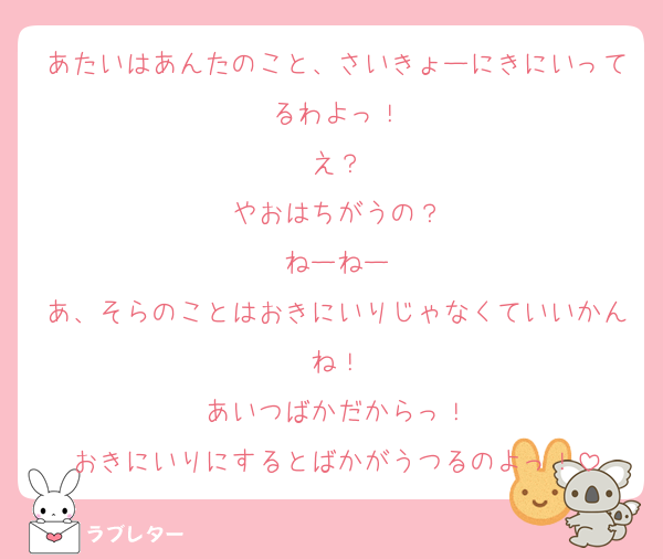 あたいはあんたのこと、さいきょーにきにいってるわよっ！
え？
やおはちがうの？
ねーねー
あ、そらのことはおきにいりじゃなくていいかんね！
あいつばかだからっ！
おきにいりにするとばかがうつるのよっ！