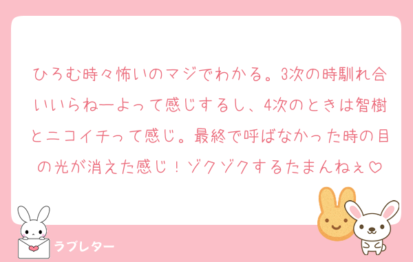 ひろむ時々怖いのマジでわかる。3次の時馴れ合いいらねーよって感じするし、4次のときは智樹とニコイチって感じ。最終で呼ばなかった時の目の光が消えた感じ！ゾクゾクするたまんねぇ