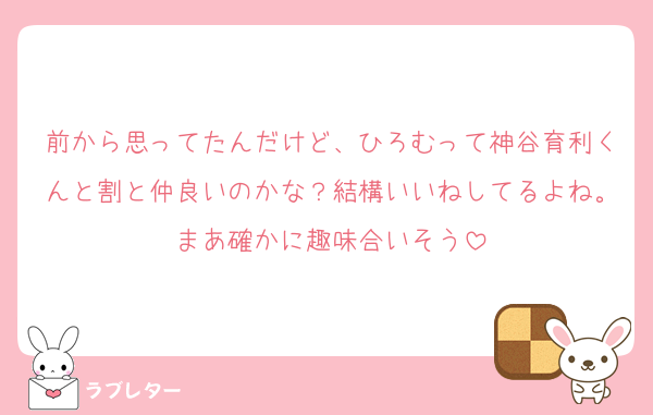 前から思ってたんだけど、ひろむって神谷育利くんと割と仲良いのかな？結構いいねしてるよね。まあ確かに趣味合いそう
