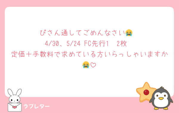 ぴさん通してごめんなさい😭
4/30、5/24 FC先行1〜2枚
定価＋手数料で求めている方いらっしゃいますか😭