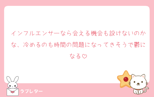 インフルエンサーなら会える機会も設けないのかな、冷めるのも時間の問題になってきそうで鬱になる
