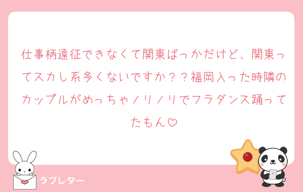仕事柄遠征できなくて関東ばっかだけど、関東ってスカし系多くないですか？？福岡入った時隣のカップルがめっちゃノリノリでフラダンス踊ってたもん