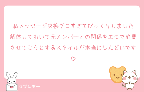 私メッセージ交換グロすぎてびっくりしました
解体しておいて元メンバーとの関係をエモで消費させてこうとするスタイルが本当にしんどいです