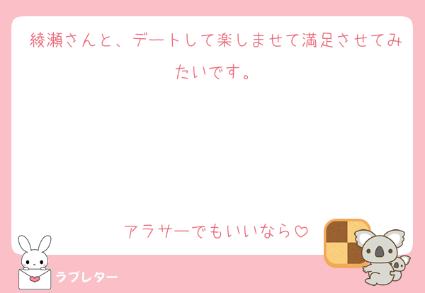 綾瀬さんと、デートして楽しませて満足させてみたいです。




アラサーでもいいなら