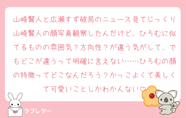 山崎賢人と広瀬すず破局のニュース見てじっくり山崎賢人の顔写真観察したんだけど、ひろむに似てるものの雰囲気？方向性？が違う気がして、でもどこが違うって明確に言えない……ひろむの顔の特徴ってどこなんだろう？かっこよくて美しくて可愛いことしかわかんない